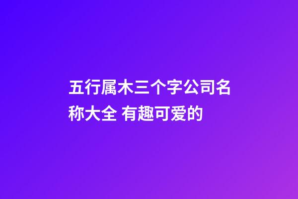 五行属木三个字公司名称大全 有趣可爱的-第1张-公司起名-玄机派